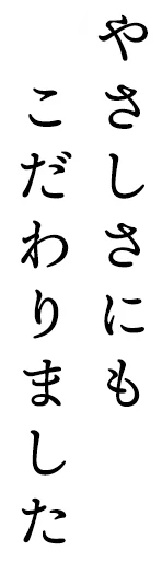 やさしさにもこだわりました